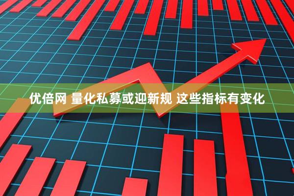 优倍网 量化私募或迎新规 这些指标有变化