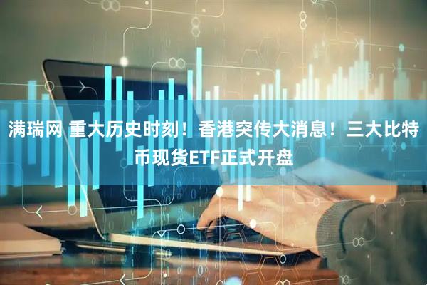 满瑞网 重大历史时刻！香港突传大消息！三大比特币现货ETF正式开盘