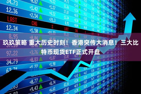 玖玖策略 重大历史时刻！香港突传大消息！三大比特币现货ETF正式开盘