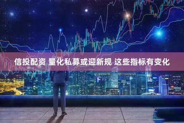 信投配资 量化私募或迎新规 这些指标有变化