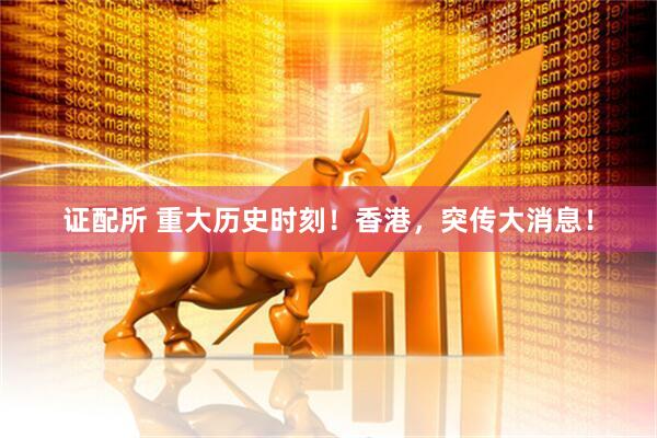 证配所 重大历史时刻！香港，突传大消息！