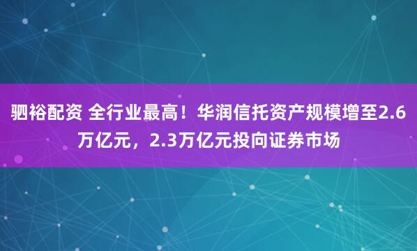 驷裕配资 全行业最高！华润信托资产规模增至2.6万亿元，2.3万亿元投向证券市场