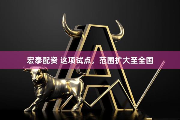宏泰配资 这项试点，范围扩大至全国