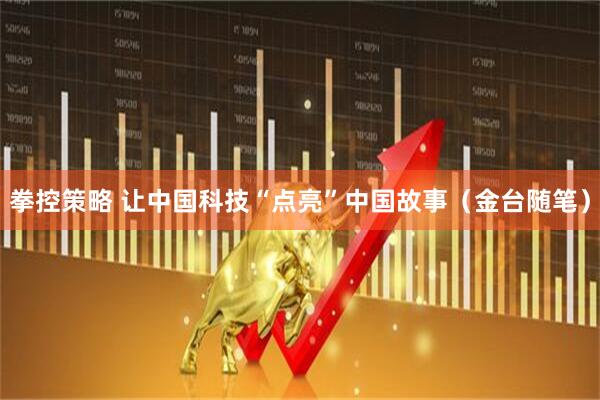 拳控策略 让中国科技“点亮”中国故事（金台随笔）