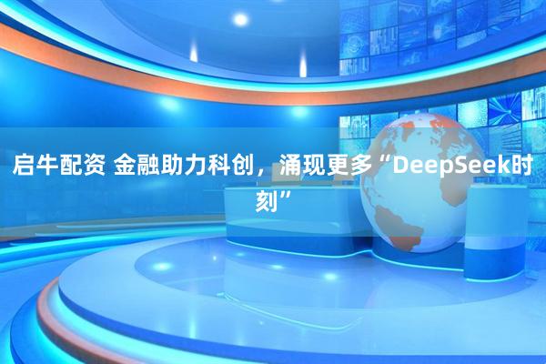 启牛配资 金融助力科创，涌现更多“DeepSeek时刻”