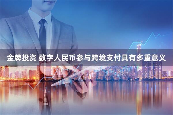 金牌投资 数字人民币参与跨境支付具有多重意义