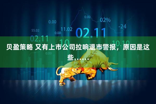 贝盈策略 又有上市公司拉响退市警报，原因是这些……