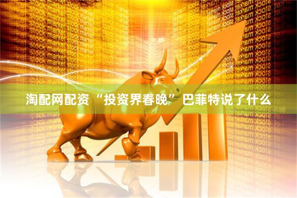淘配网配资 “投资界春晚” 巴菲特说了什么