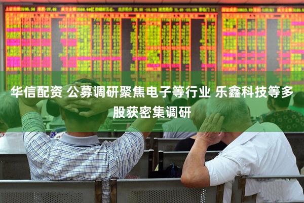 华信配资 公募调研聚焦电子等行业 乐鑫科技等多股获密集调研
