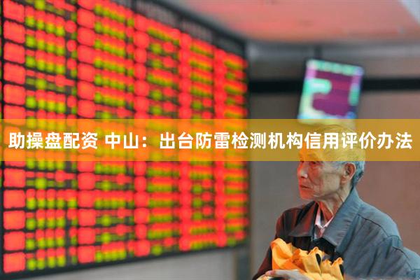 助操盘配资 中山：出台防雷检测机构信用评价办法