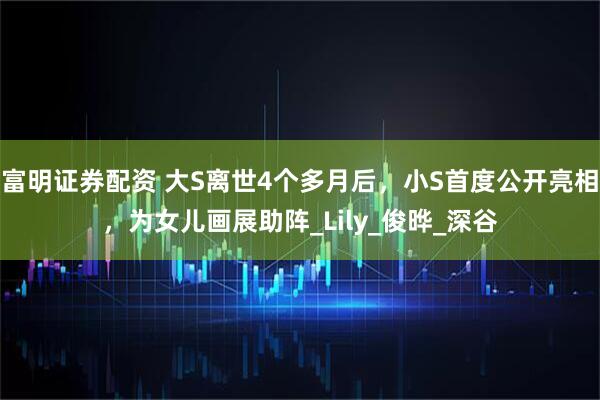 富明证券配资 大S离世4个多月后，小S首度公开亮相，为女儿画展助阵_Lily_俊晔_深谷