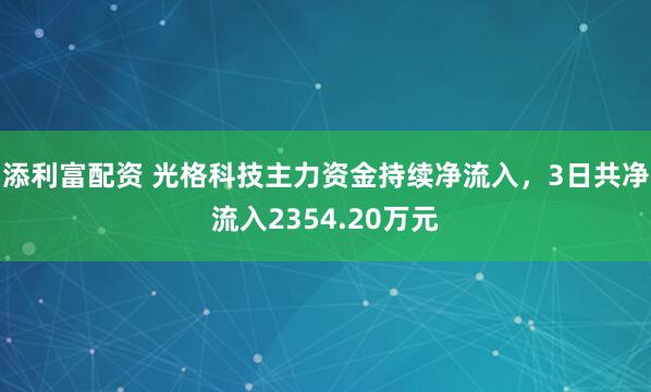添利富配资 光格科技主力资金持续净流入，3日共净流入2354.20万元