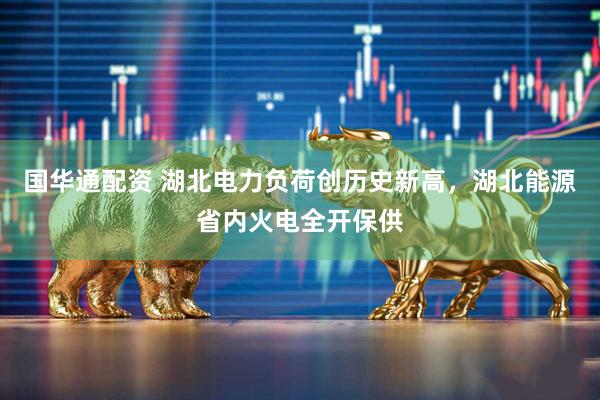 国华通配资 湖北电力负荷创历史新高，湖北能源省内火电全开保供