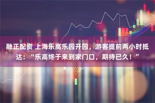 融正配资 上海乐高乐园开园，游客提前两小时抵达：“乐高终于来到家门口，期待已久！”