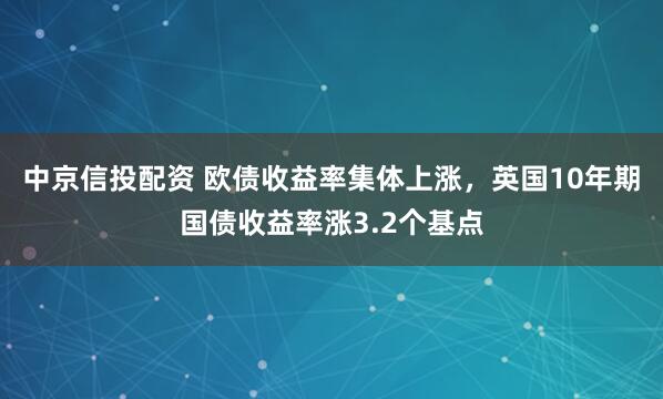 中京信投配资 欧债收益率集体上涨，英国10年期国债收益率涨3.2个基点