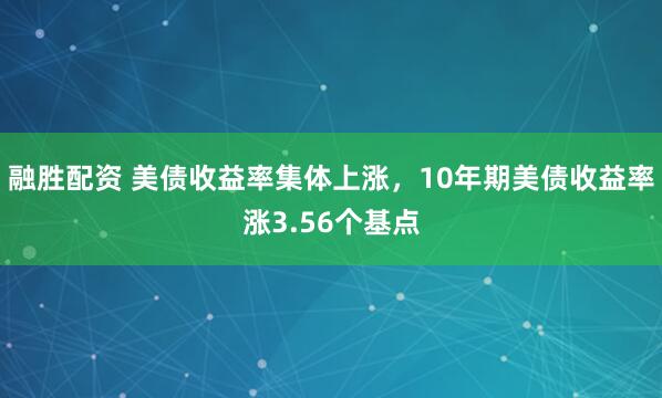 融胜配资 美债收益率集体上涨，10年期美债收益率涨3.56个基点