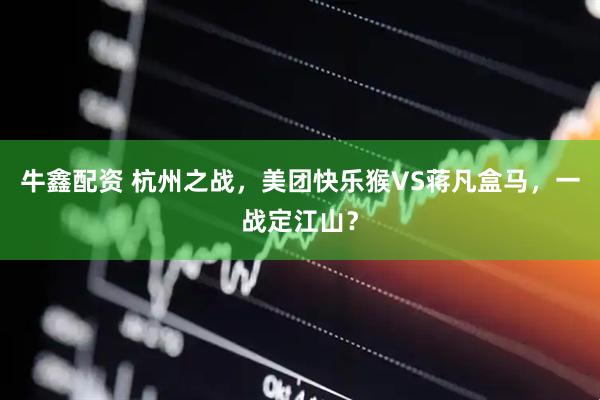 牛鑫配资 杭州之战，美团快乐猴VS蒋凡盒马，一战定江山？