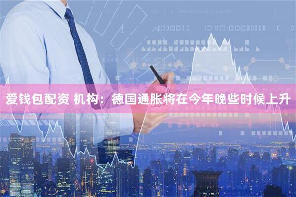 爱钱包配资 机构：德国通胀将在今年晚些时候上升