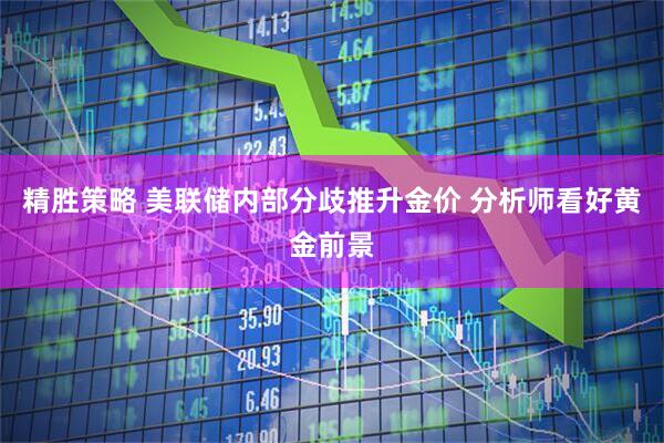 精胜策略 美联储内部分歧推升金价 分析师看好黄金前景
