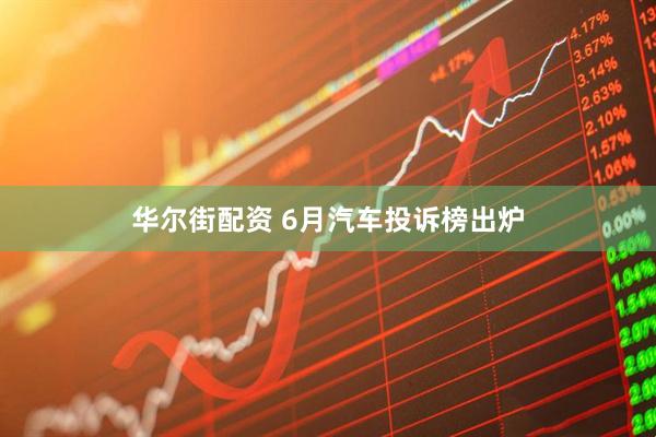 华尔街配资 6月汽车投诉榜出炉