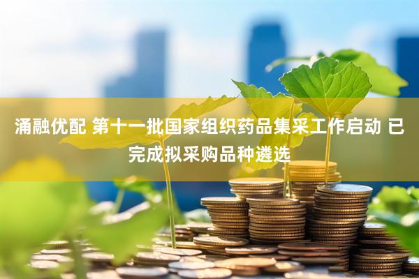 涌融优配 第十一批国家组织药品集采工作启动 已完成拟采购品种遴选