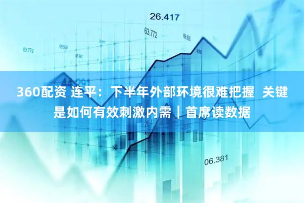360配资 连平：下半年外部环境很难把握  关键是如何有效刺激内需｜首席读数据