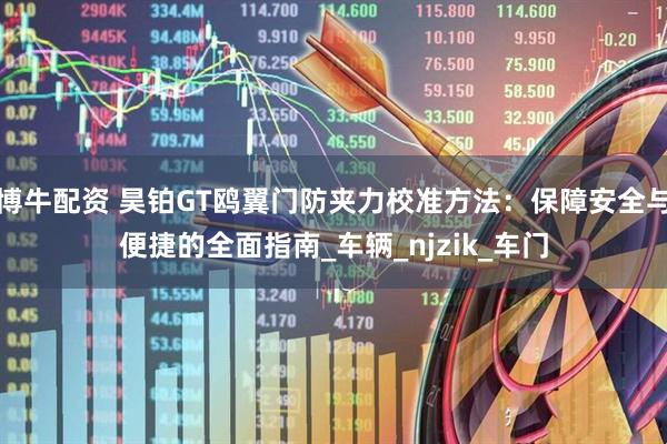 博牛配资 昊铂GT鸥翼门防夹力校准方法：保障安全与便捷的全面指南_车辆_njzik_车门