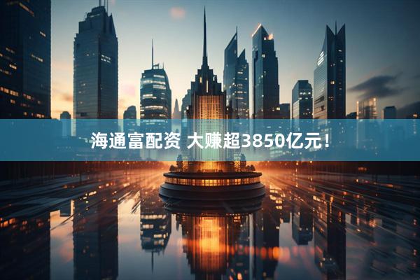 海通富配资 大赚超3850亿元！