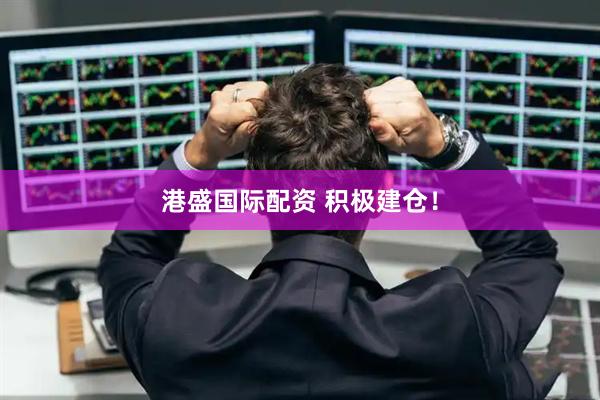 港盛国际配资 积极建仓！