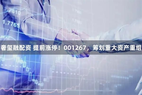 奢玺融配资 提前涨停！001267，筹划重大资产重组