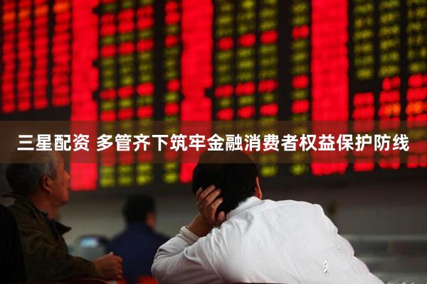 三星配资 多管齐下筑牢金融消费者权益保护防线