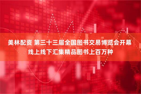 美林配资 第三十三届全国图书交易博览会开幕 线上线下汇集精品图书上百万种