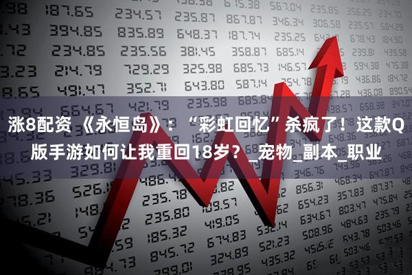 涨8配资 《永恒岛》：“彩虹回忆”杀疯了！这款Q版手游如何让我重回18岁？_宠物_副本_职业