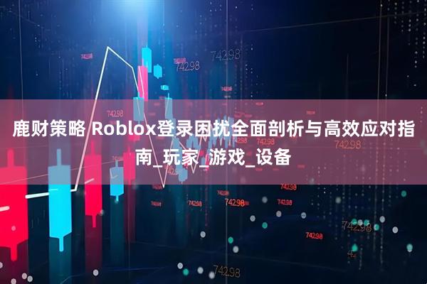 鹿财策略 Roblox登录困扰全面剖析与高效应对指南_玩家_游戏_设备