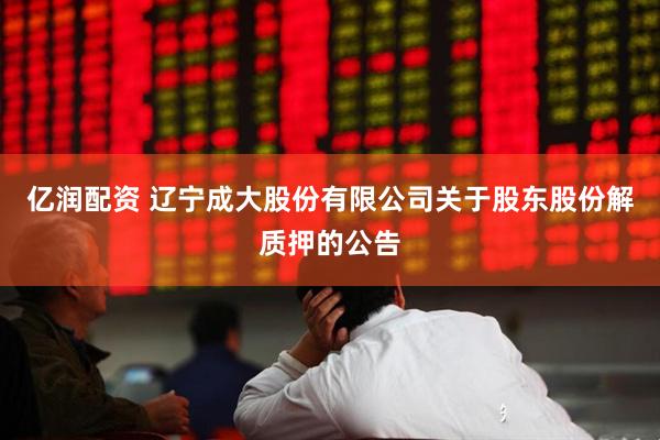 亿润配资 辽宁成大股份有限公司关于股东股份解质押的公告
