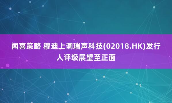 闻喜策略 穆迪上调瑞声科技(02018.HK)发行人评级展望至正面