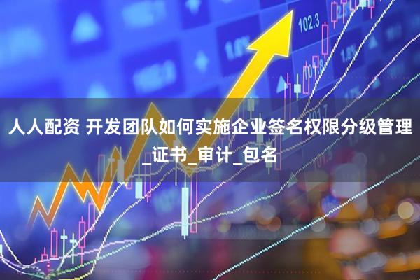 人人配资 开发团队如何实施企业签名权限分级管理_证书_审计_包名