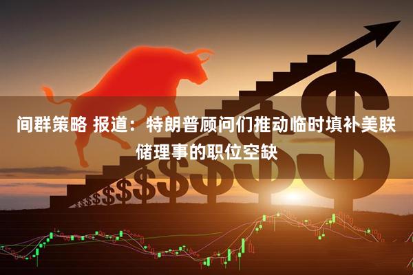 间群策略 报道：特朗普顾问们推动临时填补美联储理事的职位空缺