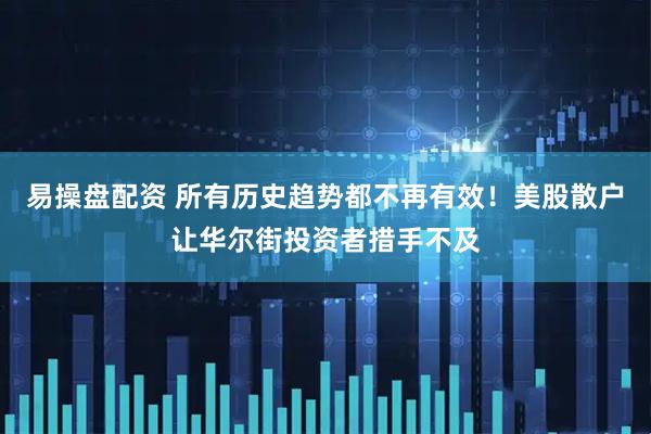易操盘配资 所有历史趋势都不再有效！美股散户让华尔街投资者措手不及