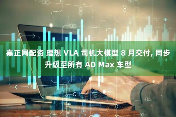 嘉正网配资 理想 VLA 司机大模型 8 月交付, 同步升级至所有 AD Max 车型