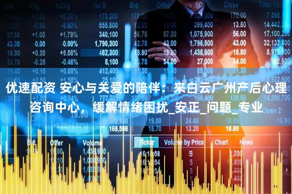 优速配资 安心与关爱的陪伴：来白云广州产后心理咨询中心，缓解情绪困扰_安正_问题_专业